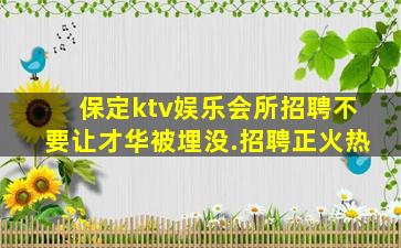 保定ktv娱乐会所招聘不要让才华被埋没.招聘正火热