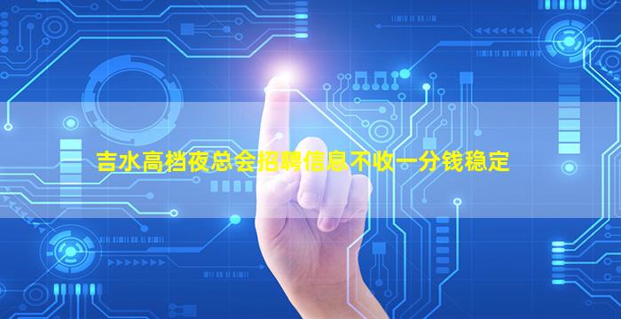 吉水高档夜总会招聘信息不收一分钱稳定